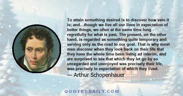 To attain something desired is to discover how vain it is; and…though we live all our lives in expectation of better things, we often at the same time long regretfully for what is past. The present, on the other hand,