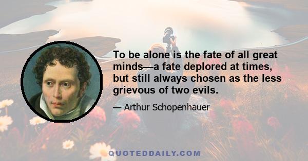 To be alone is the fate of all great minds—a fate deplored at times, but still always chosen as the less grievous of two evils.