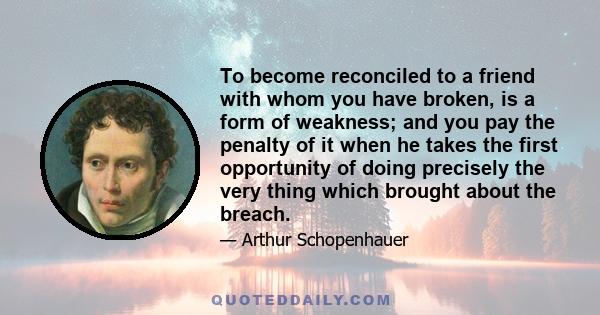 To become reconciled to a friend with whom you have broken, is a form of weakness; and you pay the penalty of it when he takes the first opportunity of doing precisely the very thing which brought about the breach.