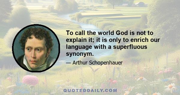 To call the world God is not to explain it; it is only to enrich our language with a superfluous synonym.