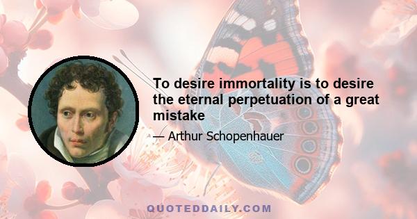 To desire immortality is to desire the eternal perpetuation of a great mistake