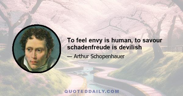 To feel envy is human, to savour schadenfreude is devilish