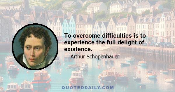 To overcome difficulties is to experience the full delight of existence.