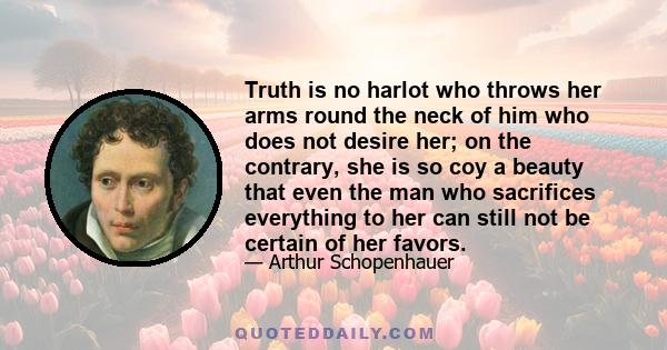 Truth is no harlot who throws her arms round the neck of him who does not desire her; on the contrary, she is so coy a beauty that even the man who sacrifices everything to her can still not be certain of her favors.