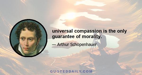 universal compassion is the only guarantee of morality.