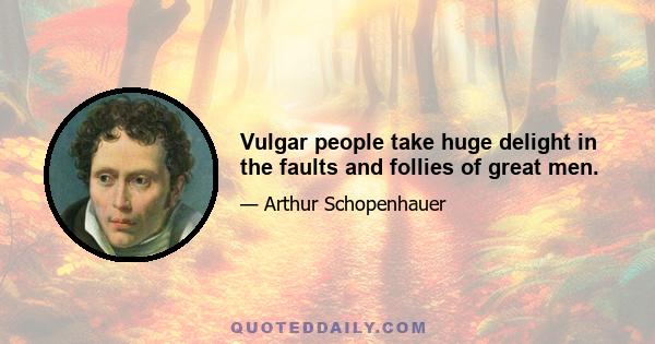 Vulgar people take huge delight in the faults and follies of great men.