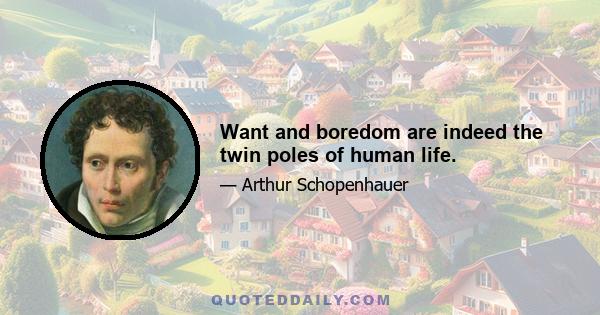 Want and boredom are indeed the twin poles of human life.