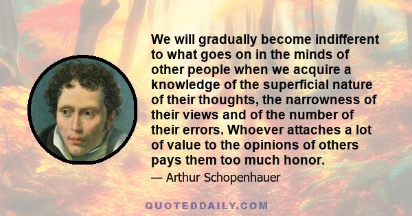 We will gradually become indifferent to what goes on in the minds of other people when we acquire a knowledge of the superficial nature of their thoughts, the narrowness of their views and of the number of their errors. 