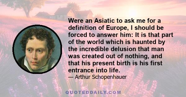 Were an Asiatic to ask me for a definition of Europe, I should be forced to answer him: It is that part of the world which is haunted by the incredible delusion that man was created out of nothing, and that his present