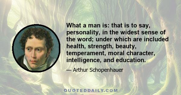 What a man is: that is to say, personality, in the widest sense of the word; under which are included health, strength, beauty, temperament, moral character, intelligence, and education.