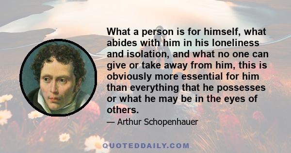 What a person is for himself, what abides with him in his loneliness and isolation, and what no one can give or take away from him, this is obviously more essential for him than everything that he possesses or what he