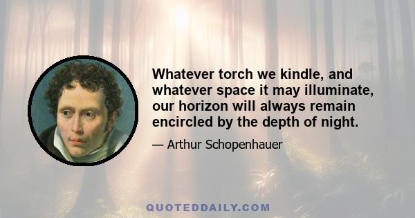 Whatever torch we kindle, and whatever space it may illuminate, our horizon will always remain encircled by the depth of night.