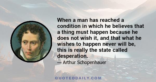 When a man has reached a condition in which he believes that a thing must happen because he does not wish it, and that what he wishes to happen never will be, this is really the state called desperation.