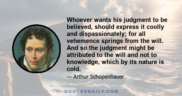 Whoever wants his judgment to be believed, should express it coolly and dispassionately; for all vehemence springs from the will. And so the judgment might be attributed to the will and not to knowledge, which by its