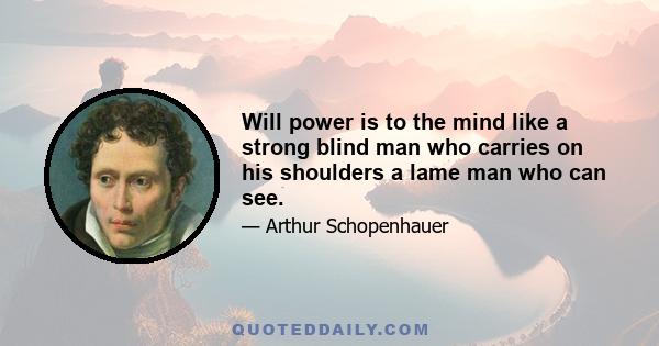 Will power is to the mind like a strong blind man who carries on his shoulders a lame man who can see.