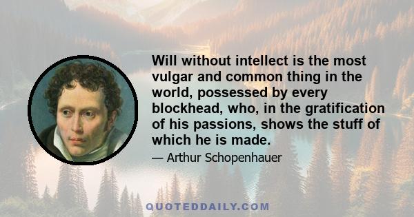 Will without intellect is the most vulgar and common thing in the world, possessed by every blockhead, who, in the gratification of his passions, shows the stuff of which he is made.