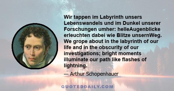 Wir tappen im Labyrinth unsers Lebenswandels und im Dunkel unserer Forschungen umher: helleAugenblicke erleuchten dabei wie Blitze unsernWeg. We grope about in the labyrinth of our life and in the obscurity of our