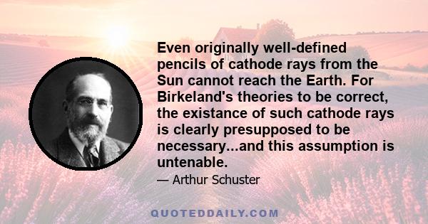 Even originally well-defined pencils of cathode rays from the Sun cannot reach the Earth. For Birkeland's theories to be correct, the existance of such cathode rays is clearly presupposed to be necessary...and this