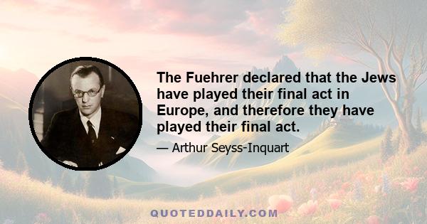 The Fuehrer declared that the Jews have played their final act in Europe, and therefore they have played their final act.