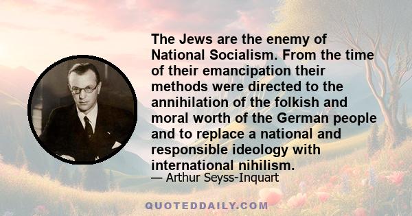 The Jews are the enemy of National Socialism. From the time of their emancipation their methods were directed to the annihilation of the folkish and moral worth of the German people and to replace a national and