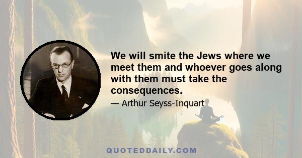 We will smite the Jews where we meet them and whoever goes along with them must take the consequences.