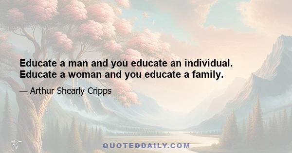 Educate a man and you educate an individual. Educate a woman and you educate a family.