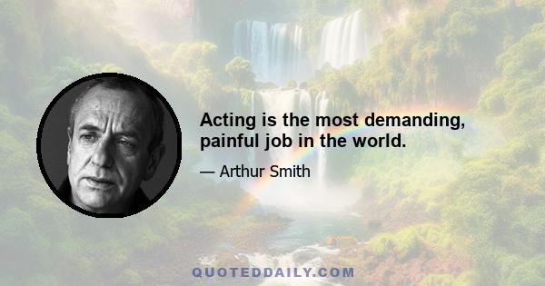 Acting is the most demanding, painful job in the world.