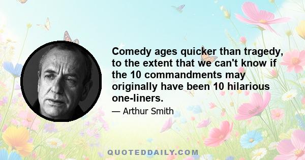 Comedy ages quicker than tragedy, to the extent that we can't know if the 10 commandments may originally have been 10 hilarious one-liners.