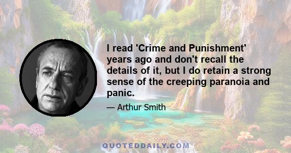 I read 'Crime and Punishment' years ago and don't recall the details of it, but I do retain a strong sense of the creeping paranoia and panic.