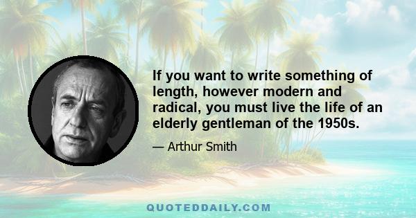 If you want to write something of length, however modern and radical, you must live the life of an elderly gentleman of the 1950s.