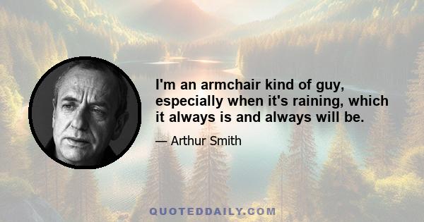 I'm an armchair kind of guy, especially when it's raining, which it always is and always will be.