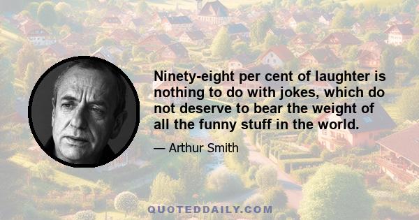 Ninety-eight per cent of laughter is nothing to do with jokes, which do not deserve to bear the weight of all the funny stuff in the world.