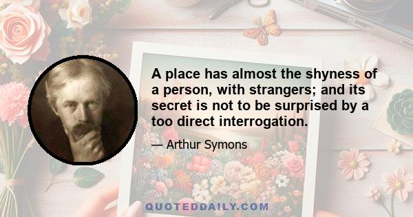 A place has almost the shyness of a person, with strangers; and its secret is not to be surprised by a too direct interrogation.