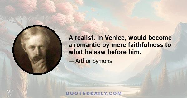 A realist, in Venice, would become a romantic by mere faithfulness to what he saw before him.