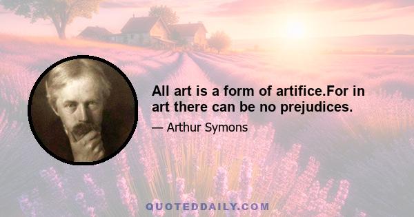 All art is a form of artifice.For in art there can be no prejudices.