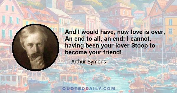 And I would have, now love is over, An end to all, an end: I cannot, having been your lover Stoop to become your friend!