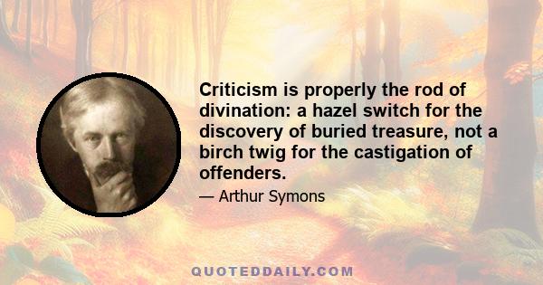 Criticism is properly the rod of divination: a hazel switch for the discovery of buried treasure, not a birch twig for the castigation of offenders.