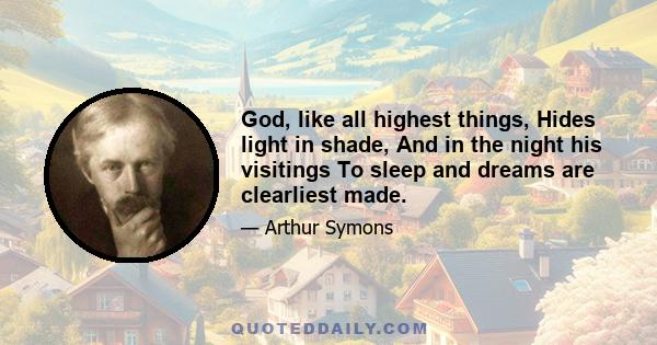 God, like all highest things, Hides light in shade, And in the night his visitings To sleep and dreams are clearliest made.