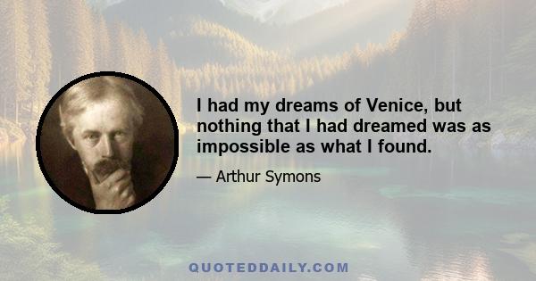 I had my dreams of Venice, but nothing that I had dreamed was as impossible as what I found.