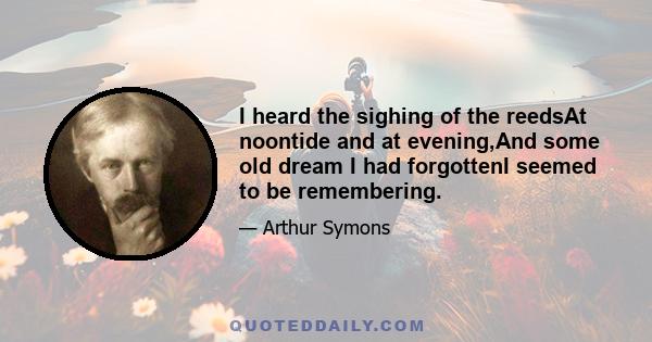 I heard the sighing of the reedsAt noontide and at evening,And some old dream I had forgottenI seemed to be remembering.