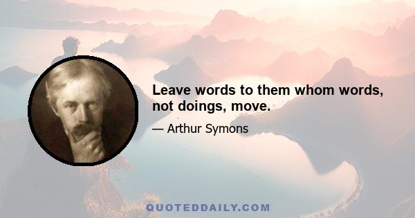 Leave words to them whom words, not doings, move.