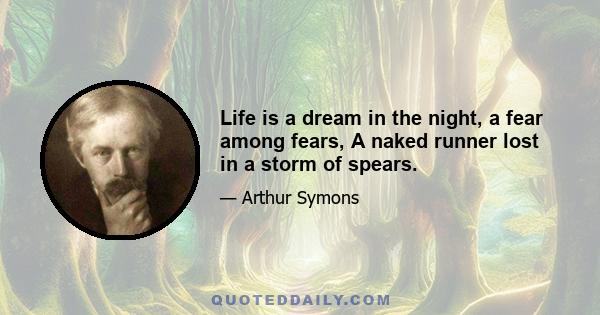 Life is a dream in the night, a fear among fears, A naked runner lost in a storm of spears.