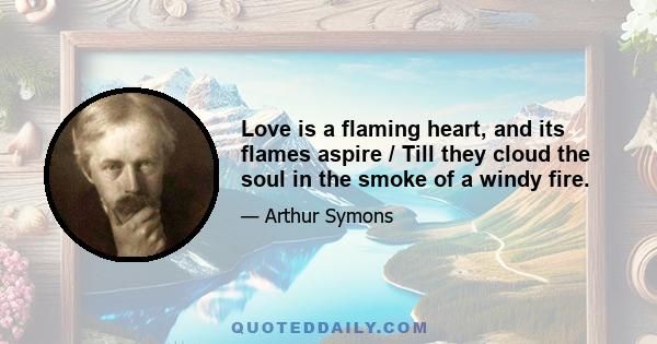 Love is a flaming heart, and its flames aspire / Till they cloud the soul in the smoke of a windy fire.