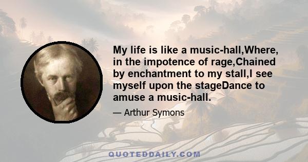 My life is like a music-hall,Where, in the impotence of rage,Chained by enchantment to my stall,I see myself upon the stageDance to amuse a music-hall.