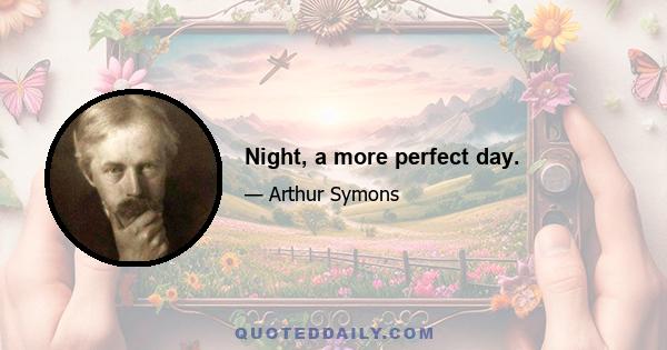 Night, a more perfect day.