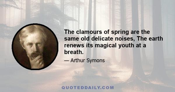 The clamours of spring are the same old delicate noises, The earth renews its magical youth at a breath.