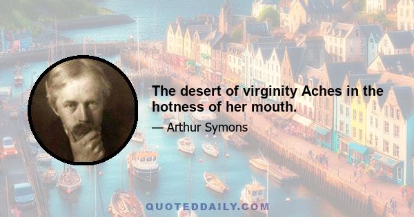 The desert of virginity Aches in the hotness of her mouth.