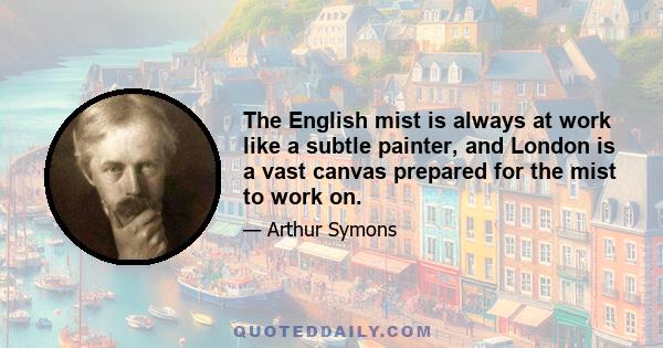 The English mist is always at work like a subtle painter, and London is a vast canvas prepared for the mist to work on.