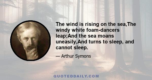 The wind is rising on the sea,The windy white foam-dancers leap;And the sea moans uneasily,And turns to sleep, and cannot sleep.