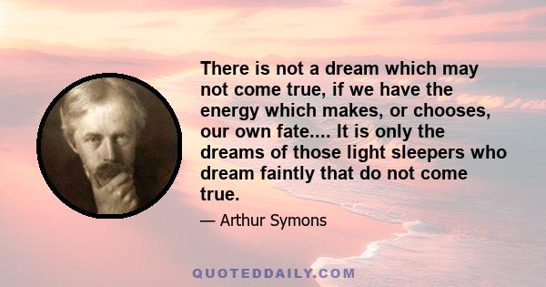 There is not a dream which may not come true, if we have the energy which makes, or chooses, our own fate.... It is only the dreams of those light sleepers who dream faintly that do not come true.